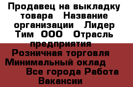 Продавец на выкладку товара › Название организации ­ Лидер Тим, ООО › Отрасль предприятия ­ Розничная торговля › Минимальный оклад ­ 17 600 - Все города Работа » Вакансии   